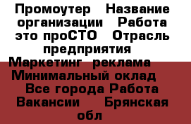 Промоутер › Название организации ­ Работа-это проСТО › Отрасль предприятия ­ Маркетинг, реклама, PR › Минимальный оклад ­ 1 - Все города Работа » Вакансии   . Брянская обл.